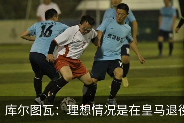 库尔图瓦：理想情况是在皇马退役 埃及队是一块难啃的骨头