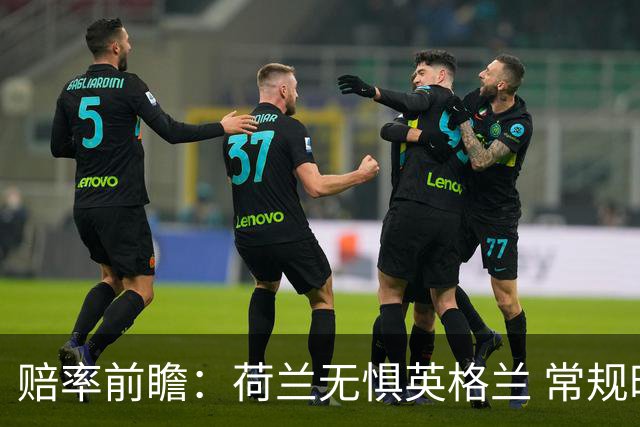 赔率前瞻：荷兰无惧英格兰 常规时间有望不败