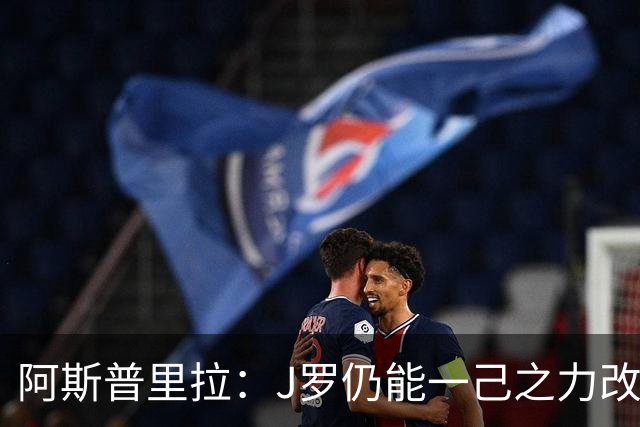 阿斯普里拉：J罗仍能一己之力改变比赛；48队踢世界杯真的太多了