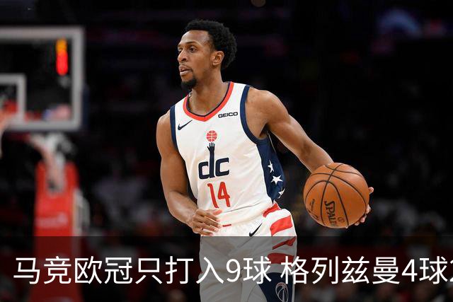 马竞欧冠只打入9球 格列兹曼4球2助参与6球