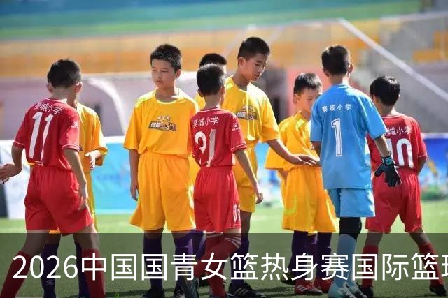 2026中国国青女篮热身赛国际篮球对抗赛（富顺站）今日燃情开赛