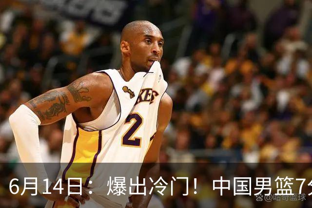 6月14日：爆出冷门！中国男篮7分惜败日本男篮，连胜遭终止，裁判争议判罚引热议，后卫表现需改进
